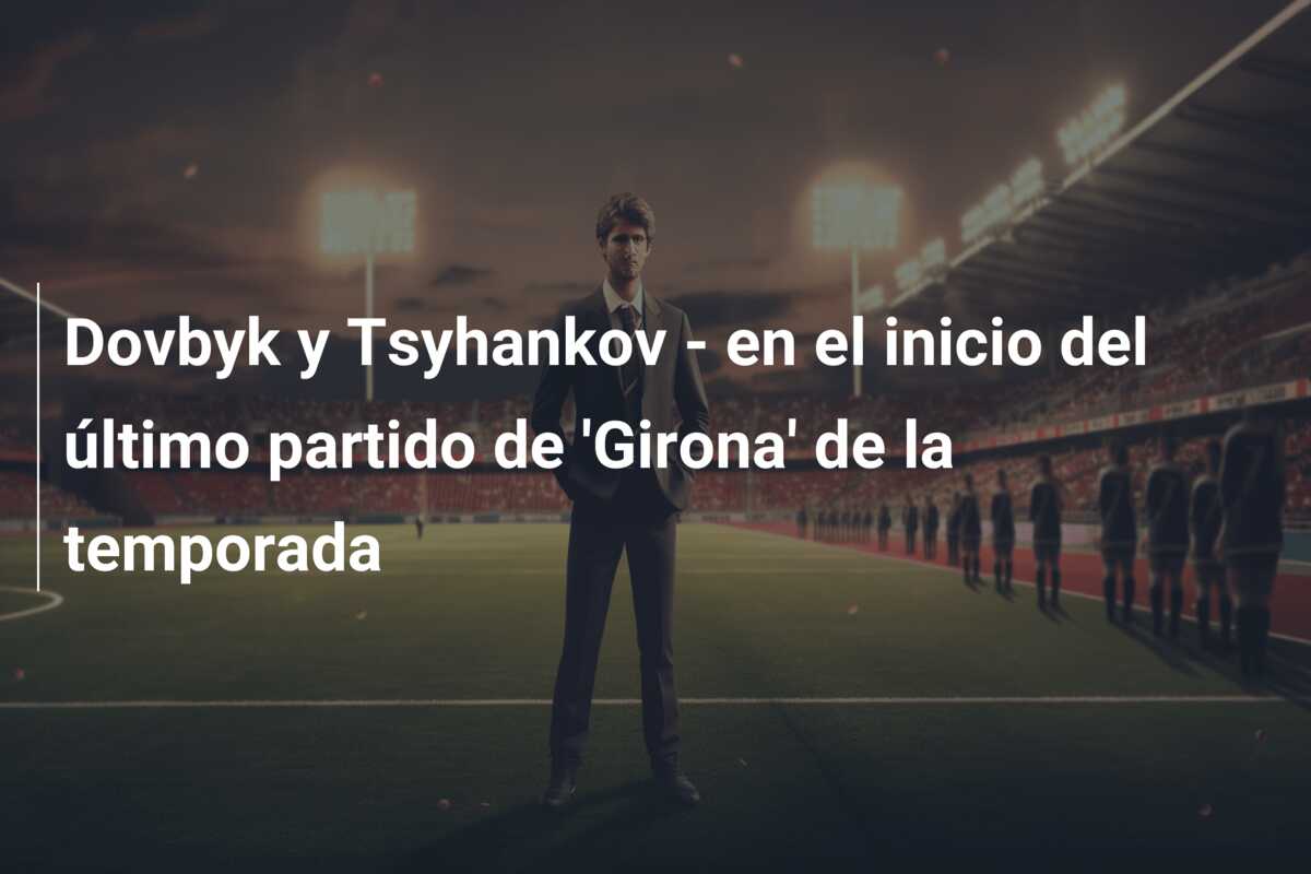 Dovbyk y Tsyhankov – en el inicio del último partido de ‘Girona’ de la temporada