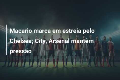 Macario marca em estreia pelo Chelsea; City, Arsenal mantêm pressão