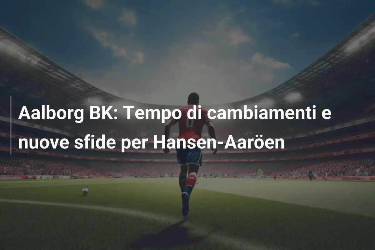 Aalborg BK: Tempo di cambiamenti e nuove sfide per Hansen-Aaröen