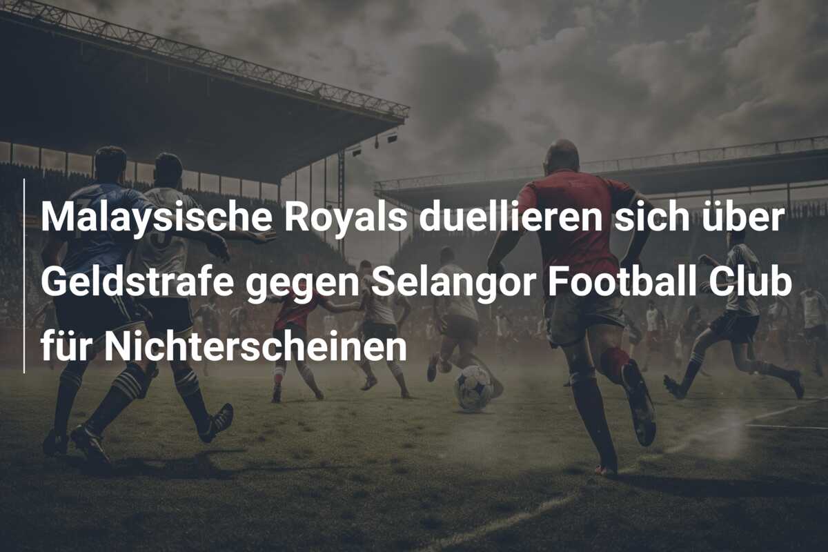 Malaysische Royals duellieren sich über Geldstrafe gegen Selangor Football Club für Nichterscheinen