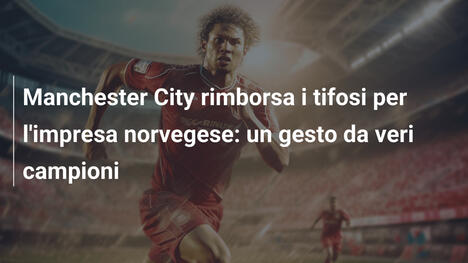 Manchester City rimborsa i tifosi per l'impresa norvegese: un gesto da veri campioni