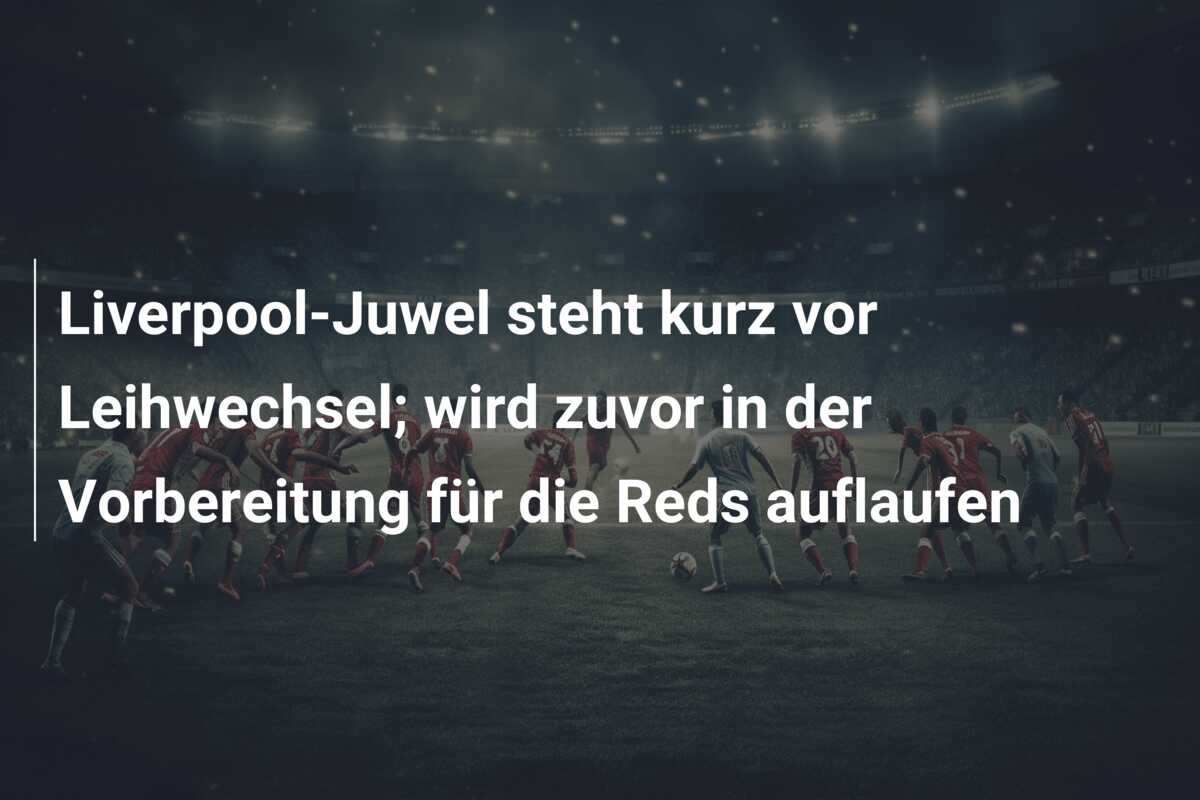 Liverpool-Juwel steht kurz vor Leihwechsel; wird zuvor in der Vorbereitung für die Reds auflaufen