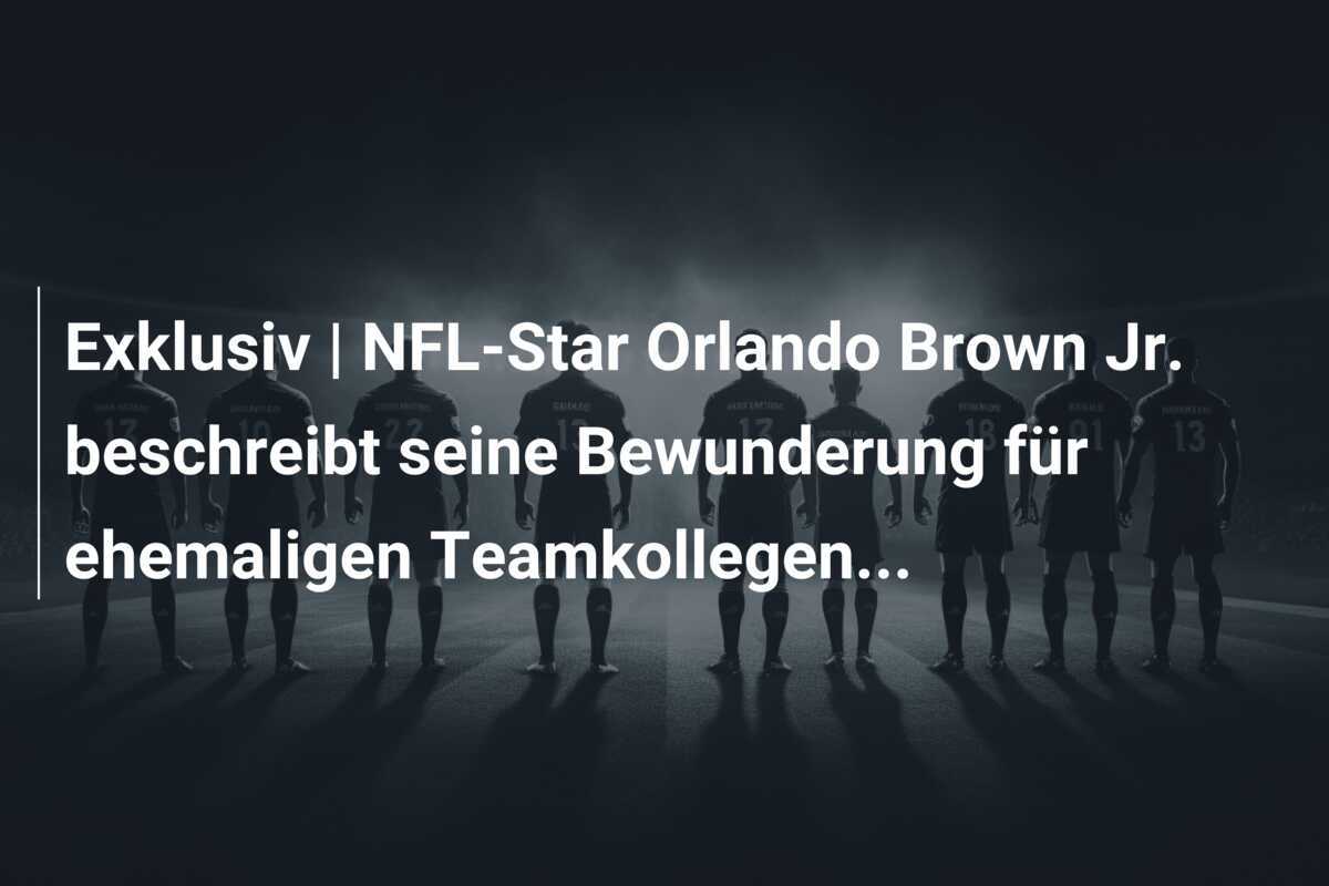 Exklusiv | NFL-Star Orlando Brown Jr. beschreibt seine Bewunderung für ehemaligen Teamkollegen…