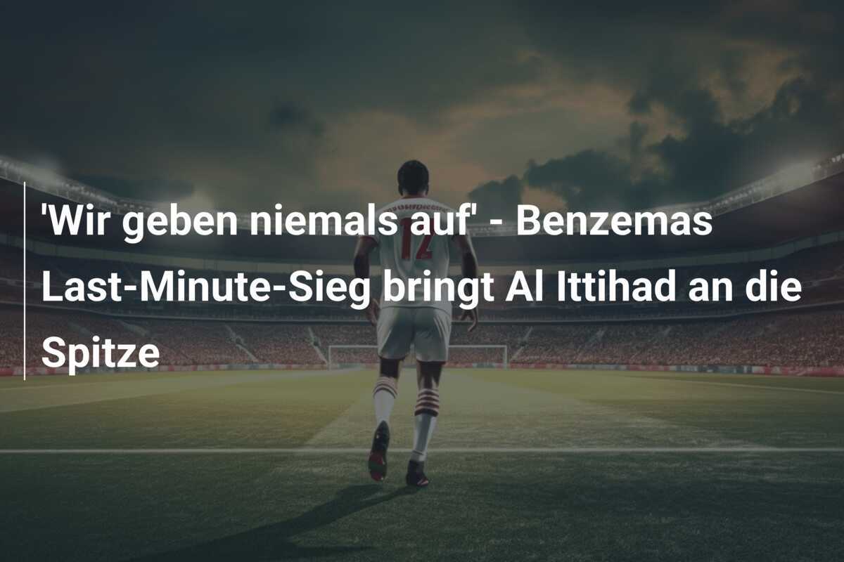 'Wir geben niemals auf' - Benzemas Last-Minute-Sieg bringt Al Ittihad an die Spitze
