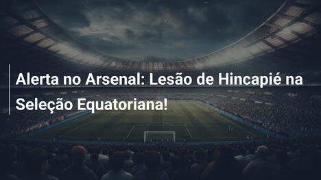 Alerta no Arsenal: Lesão de Hincapié na Seleção Equatoriana!