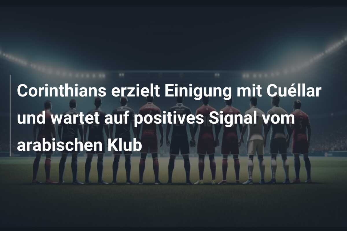 Corinthians erzielt Einigung mit Cuéllar und wartet auf positives Signal vom arabischen Klub