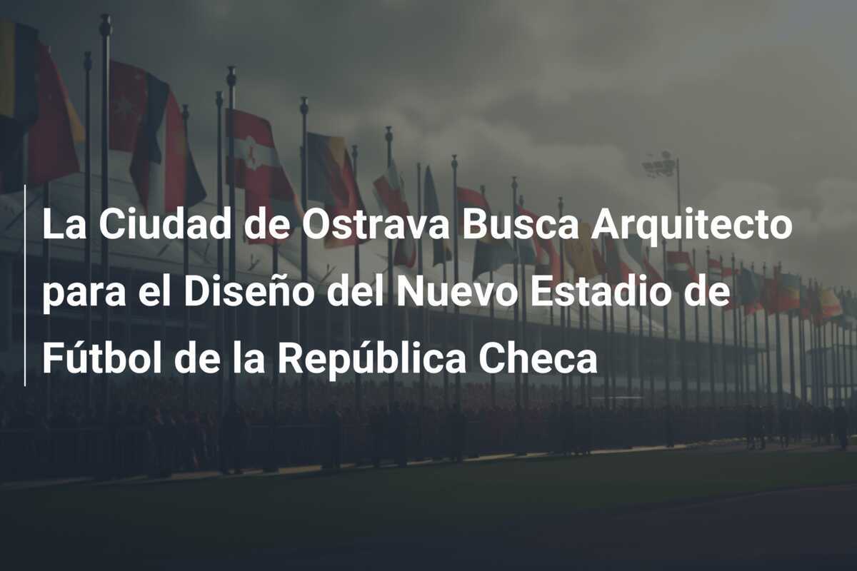 La Ciudad de Ostrava Busca Arquitecto para el Diseño del Nuevo Estadio de Fútbol de la República Checa