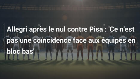 Allegri après le nul contre Pisa : 'Ce n'est pas une coïncidence face aux équipes en bloc bas'