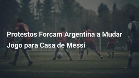 Protestos Forcam Argentina a Mudar Jogo para Casa de Messi