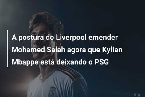A postura do Liverpool emender Mohamed Salah agora que Kylian Mbappe está deixando o PSG