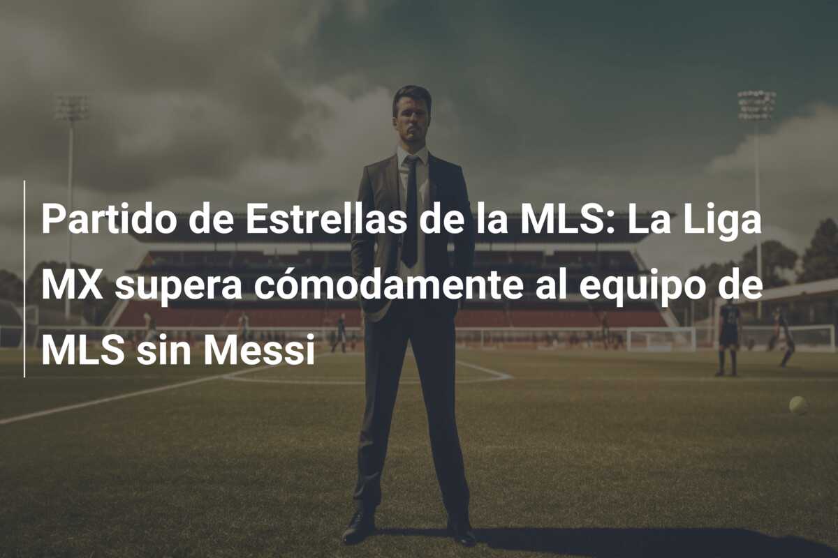 Partido de Estrellas de la MLS: La Liga MX supera cómodamente al equipo de MLS sin Messi