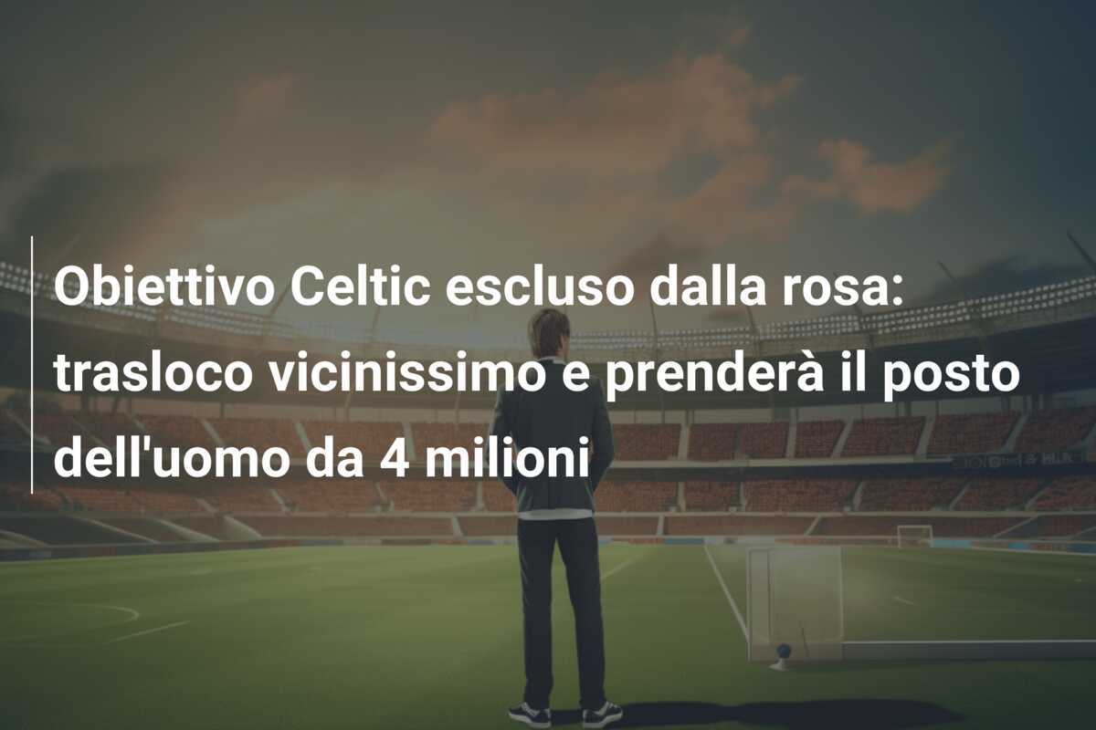 Obiettivo Celtic escluso dalla rosa: trasloco vicinissimo e prenderà il posto dell’uomo da 4 milioni