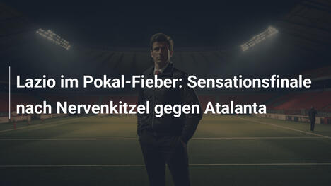 Lazio im Pokal-Fieber: Sensationsfinale nach Nervenkitzel gegen Atalanta