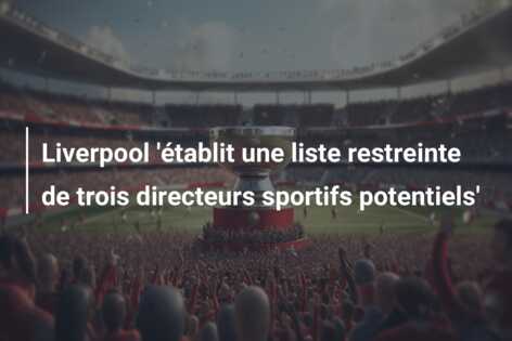 Liverpool ‘établit une liste restreinte de trois directeurs sportifs potentiels’