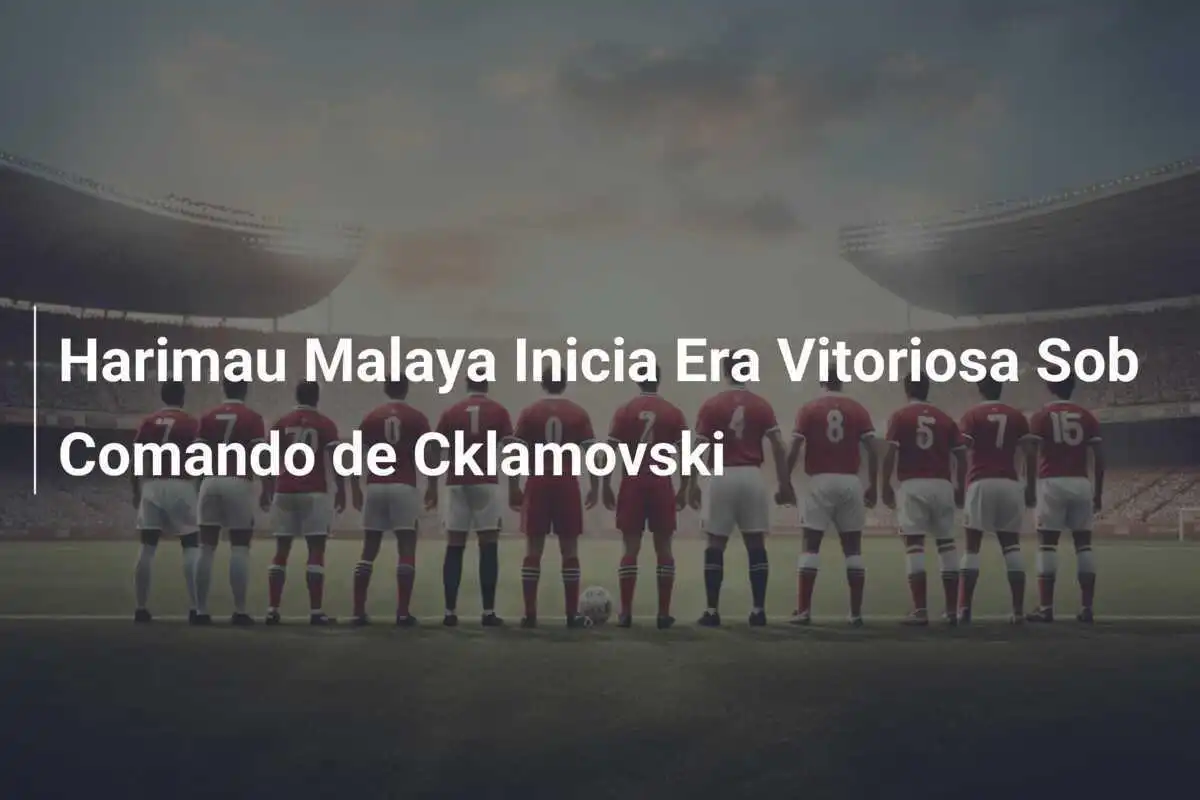Harimau Malaya Inicia Era Vitoriosa Sob Comando de Cklamovski
