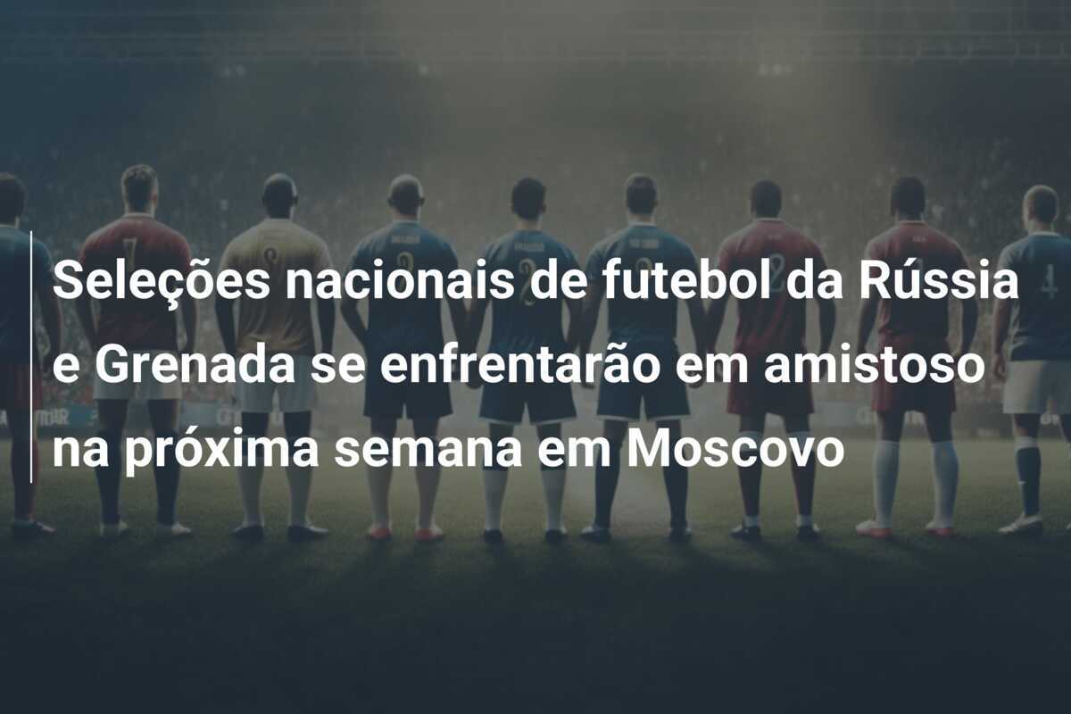 Seleções nacionais de futebol da Rússia e Grenada se enfrentarão em amistoso na próxima semana em Moscovo