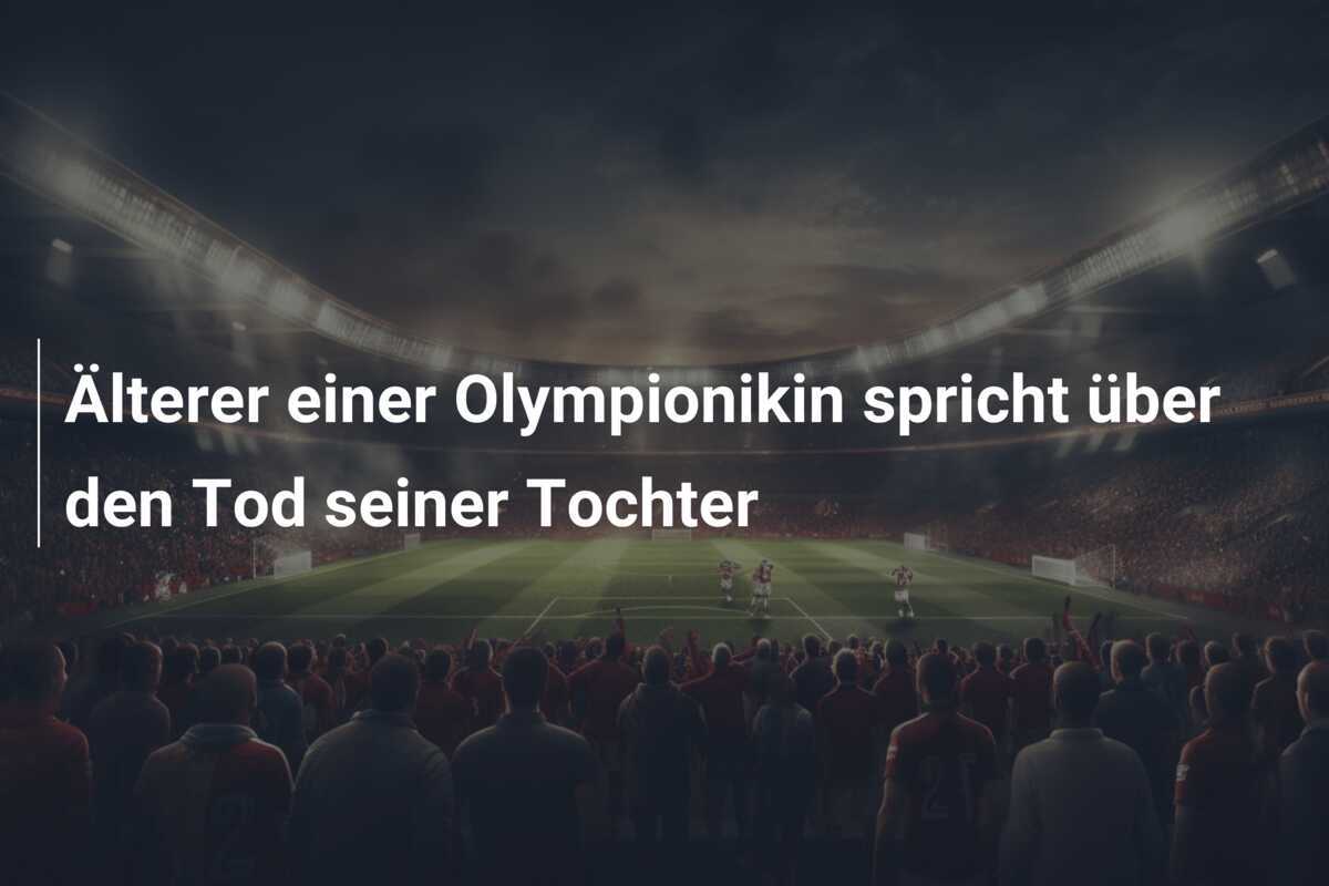 Älterer einer Olympionikin spricht über den Tod seiner Tochter