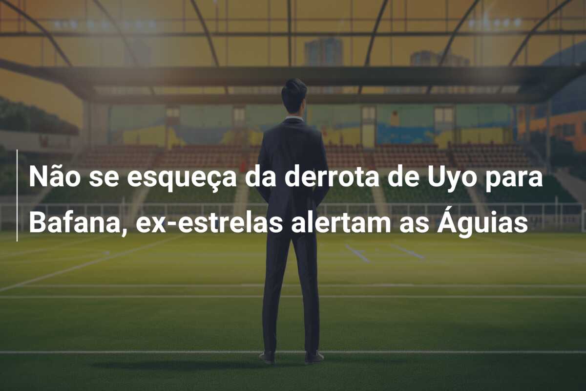 Não se esqueça da derrota de Uyo para Bafana, ex-estrelas alertam as Águias