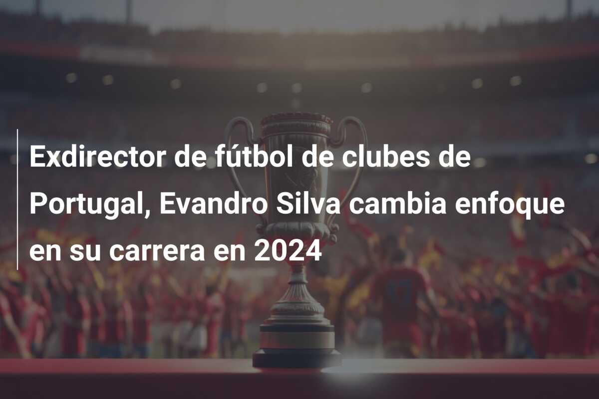 Exdirector de fútbol de clubes de Portugal, Evandro Silva cambia enfoque en su carrera en 2024