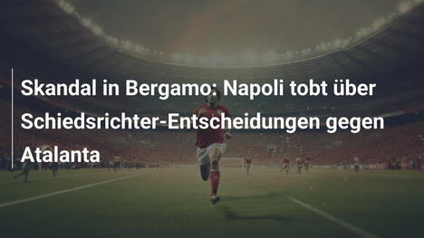 Skandal in Bergamo: Napoli tobt über Schiedsrichter-Entscheidungen gegen Atalanta