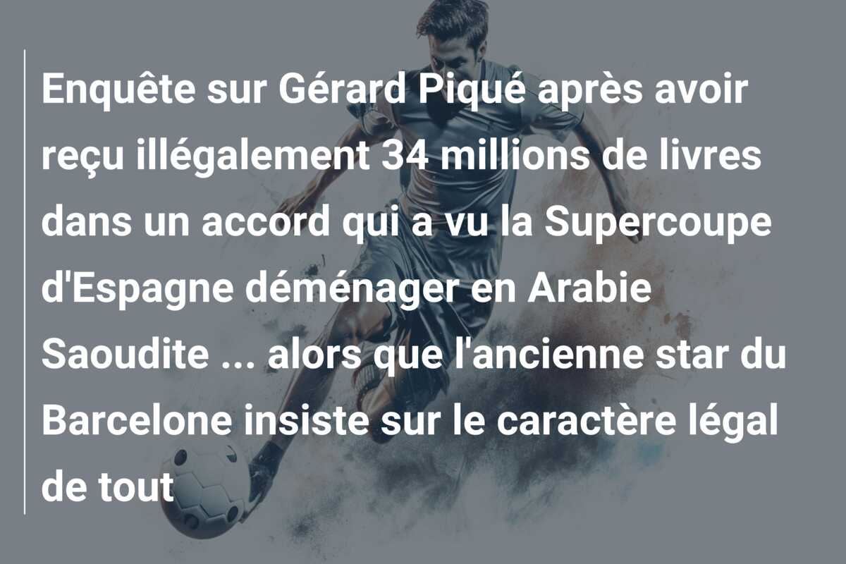Enquête sur Gérard Piqué après avoir reçu illégalement 34 millions de livres dans un accord qui a vu la Supercoupe d’Espagne déménager en Arabie Saoudite … alors que l’ancienne star du Barcelone insiste sur le caractère légal de tout