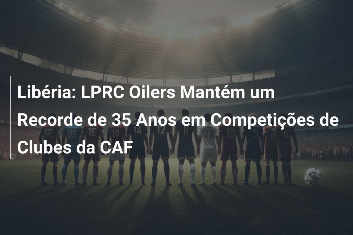 Libéria: LPRC Oilers Mantém um Recorde de 35 Anos em Competições de Clubes da CAF