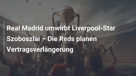 Real Madrid umwirbt Liverpool-Star Szoboszlai – Die Reds planen Vertragsverlängerung