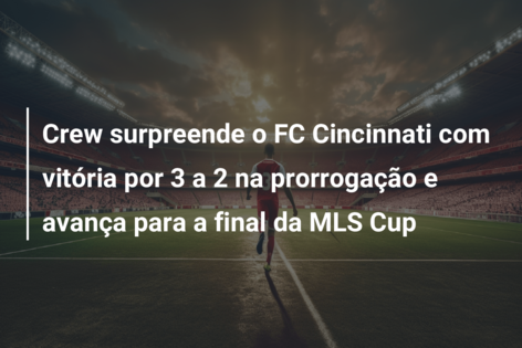 Crew surpreende o FC Cincinnati com vitória por 3 a 2 na prorrogação e avança para a final da MLS Cup