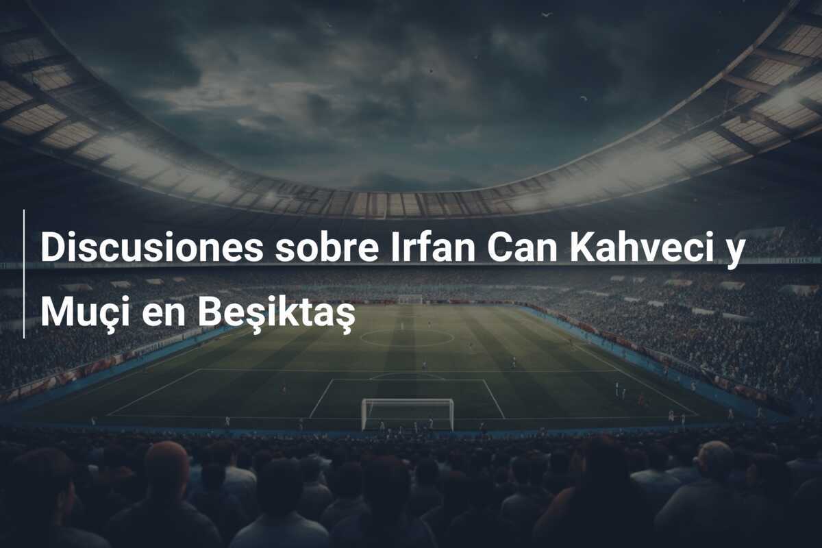 Discusiones sobre Irfan Can Kahveci y Muçi en Beşiktaş