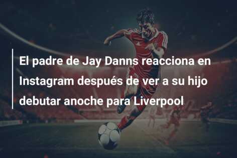 El padre de Jay Danns reacciona en Instagram después de ver a su hijo debutar anoche para Liverpool
