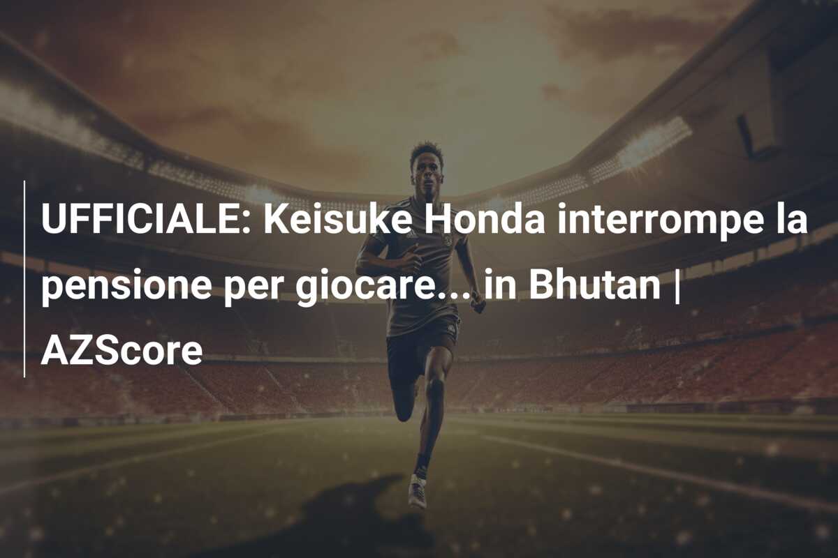 UFFICIALE: Keisuke Honda interrompe la pensione per giocare… in Bhutan | AZScore