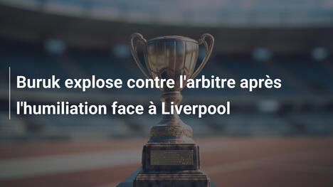 Buruk explose contre l'arbitre après l'humiliation face à Liverpool