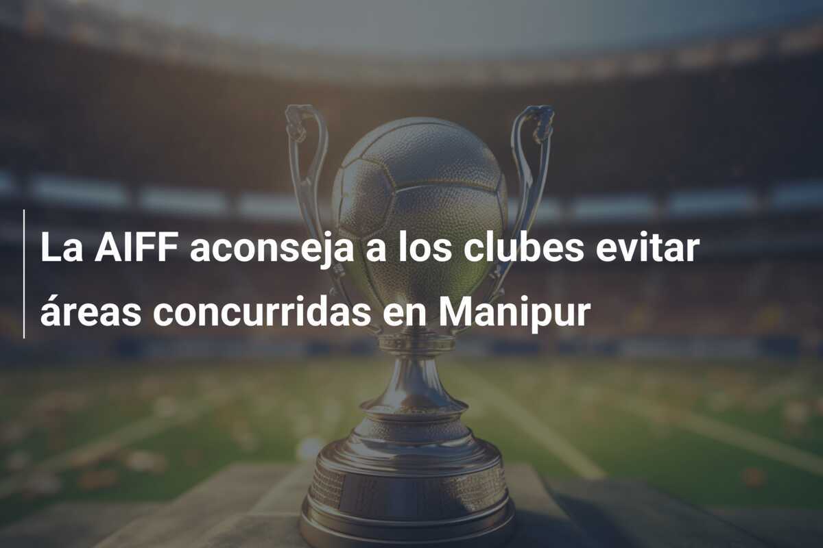 La AIFF aconseja a los clubes evitar áreas concurridas en Manipur