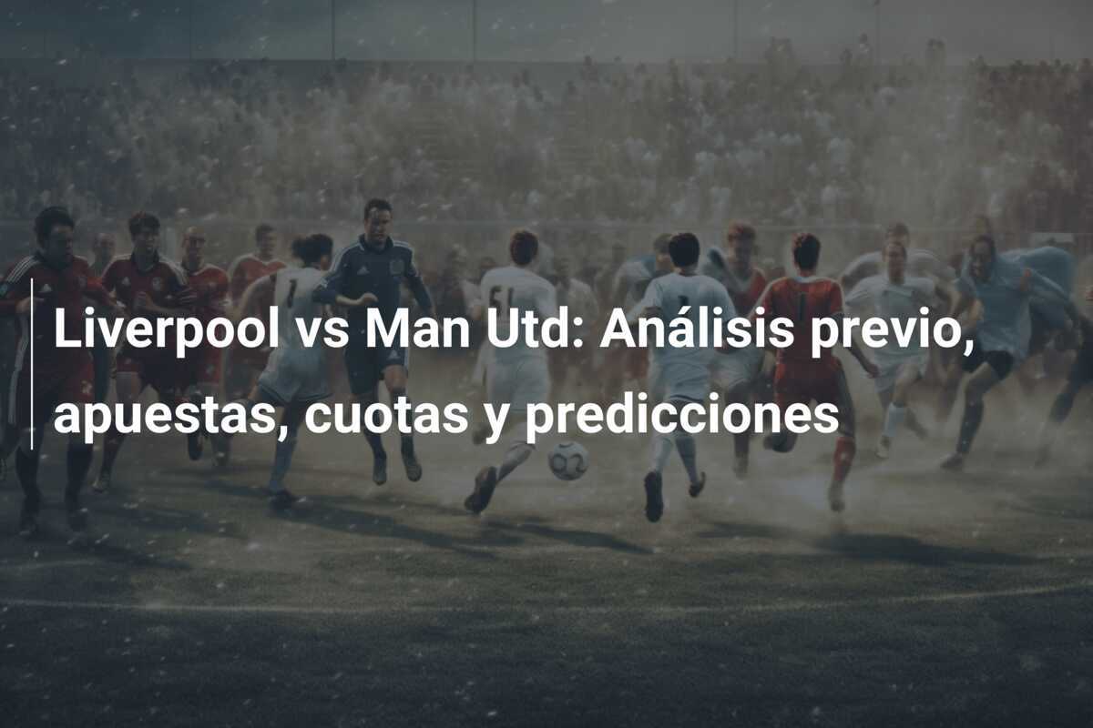 Liverpool vs Man Utd: Análisis previo, apuestas, cuotas y predicciones