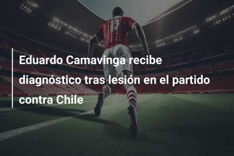 Eduardo Camavinga recibe diagnóstico tras lesión en el partido contra Chile