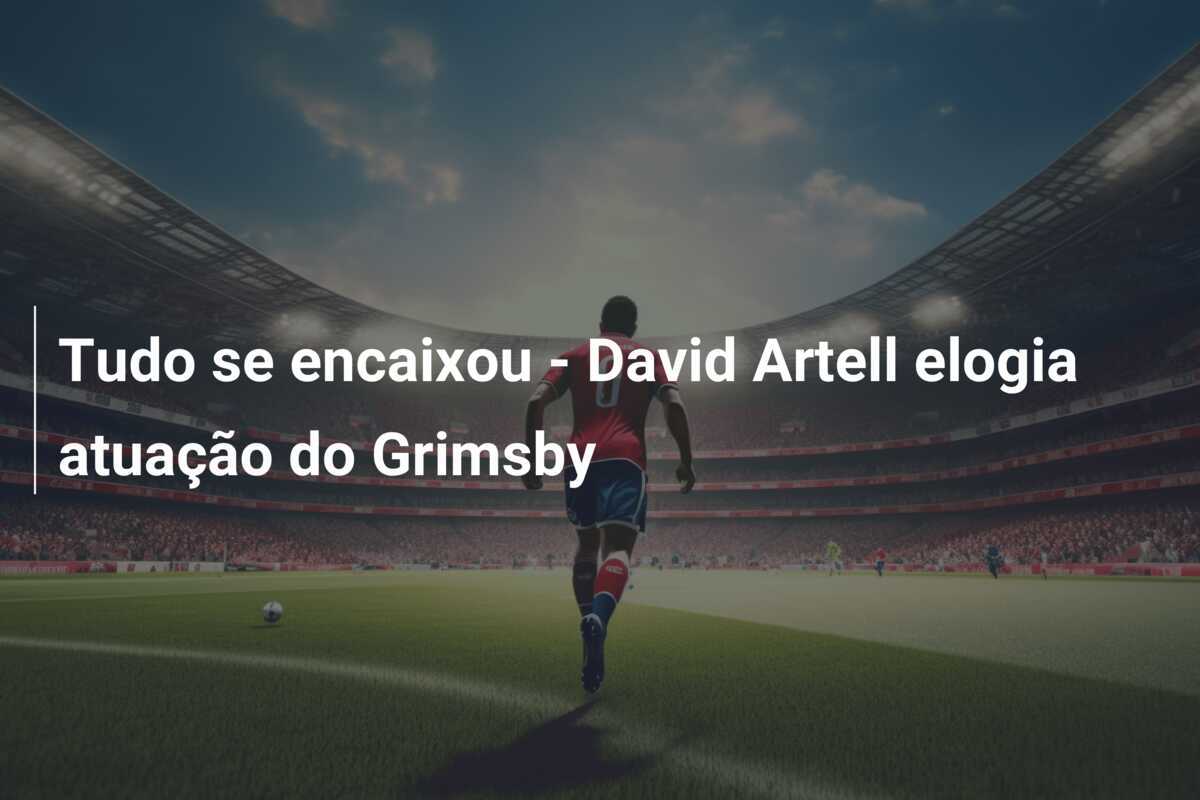 Tudo se encaixou - David Artell elogia atuação do Grimsby