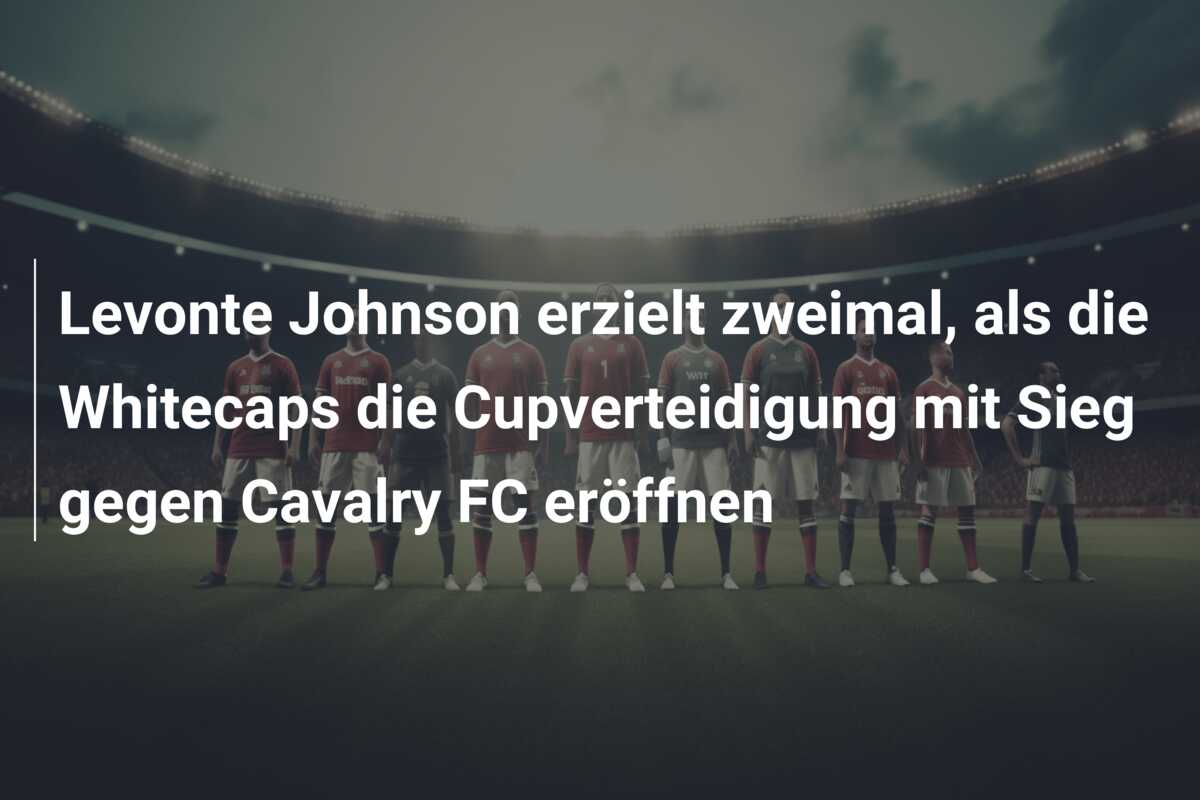 Levonte Johnson erzielt zweimal, als die Whitecaps die Cupverteidigung mit Sieg gegen Cavalry FC eröffnen