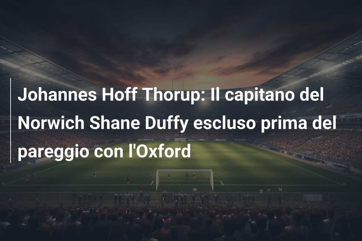 Johannes Hoff Thorup: Il capitano del Norwich Shane Duffy escluso prima del pareggio con l'Oxford