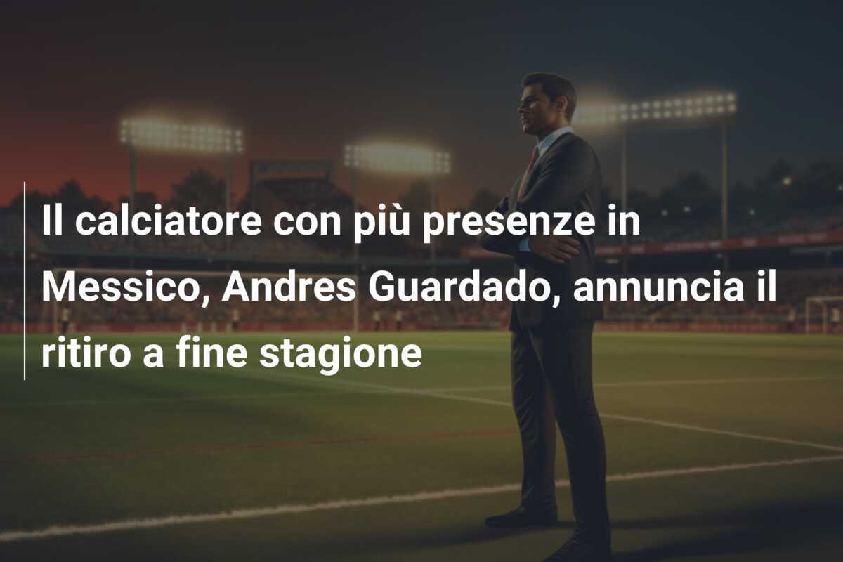 Il calciatore con più presenze in Messico, Andres Guardado, annuncia il ritiro a fine stagione