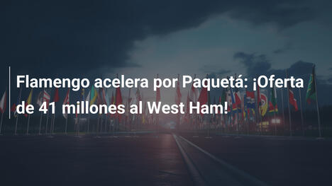 Flamengo acelera por Paquetá: ¡Oferta de 41 millones al West Ham!