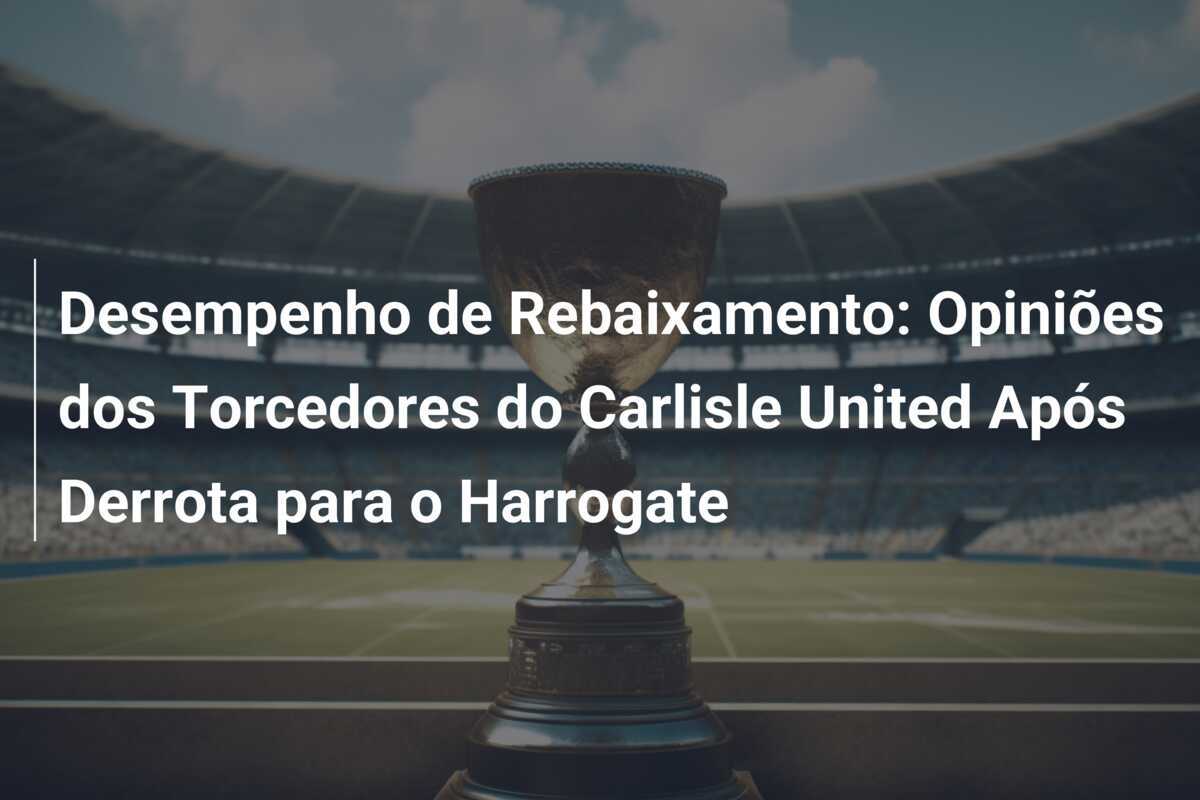 Desempenho de Rebaixamento: Opiniões dos Torcedores do Carlisle United Após Derrota para o Harrogate