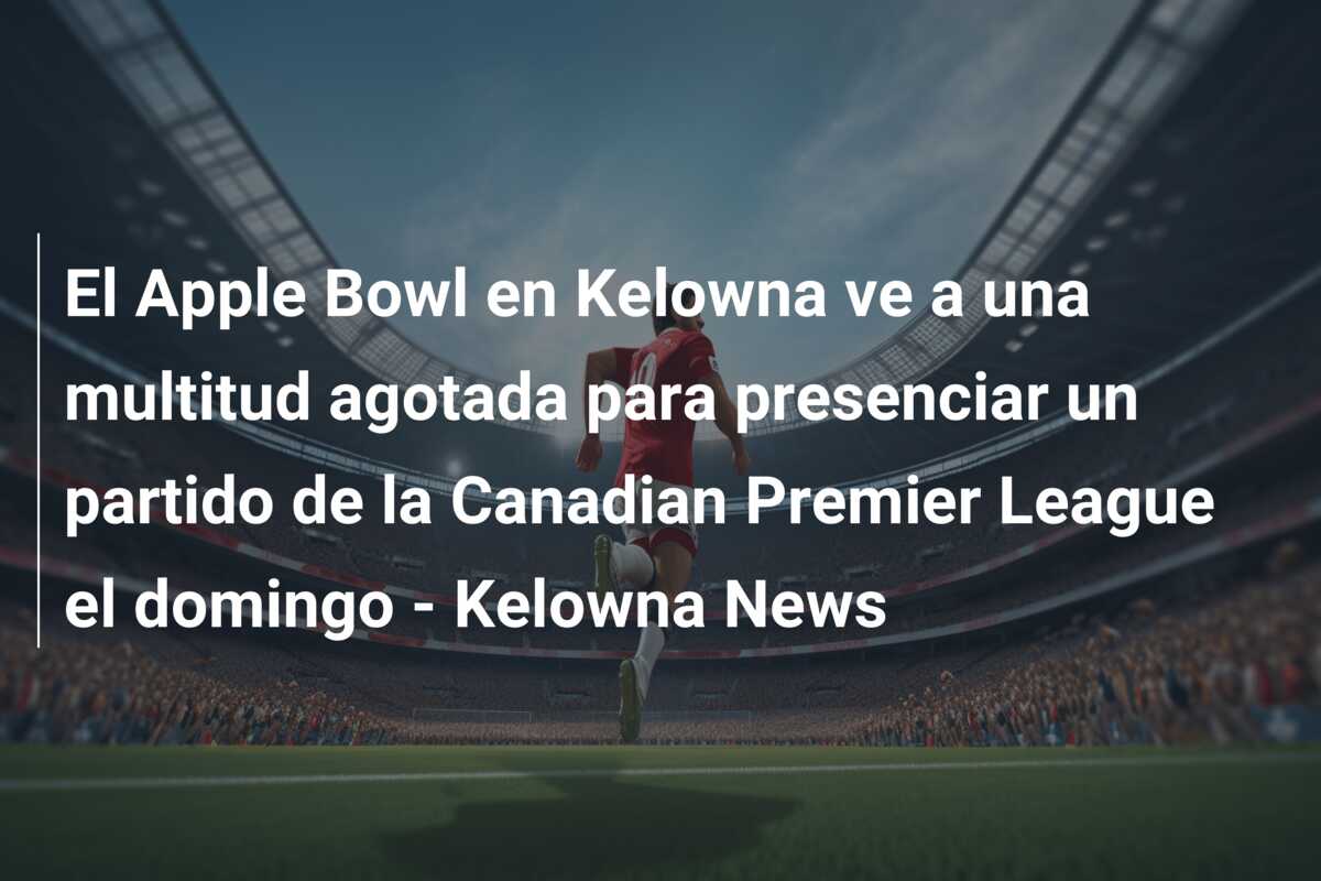 El Apple Bowl en Kelowna ve a una multitud agotada para presenciar un partido de la Canadian Premier League el domingo – Kelowna News