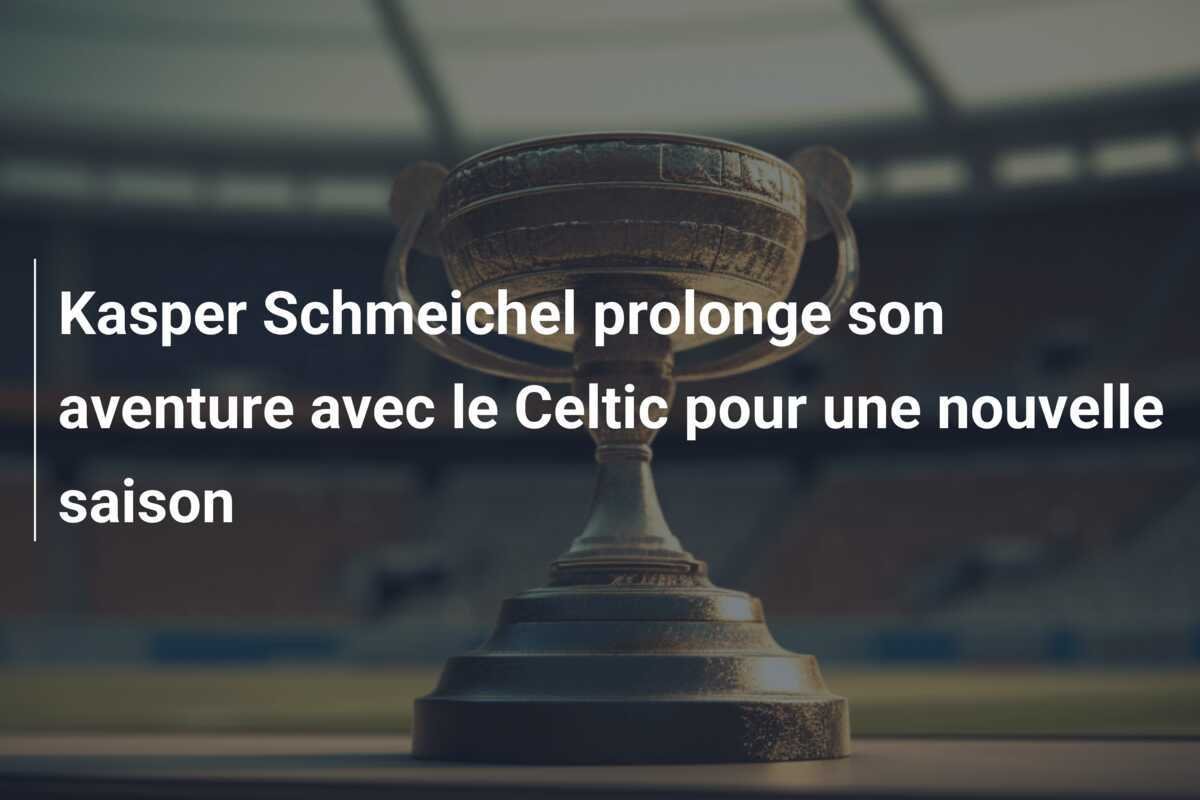 Kasper Schmeichel prolonge son aventure avec le Celtic pour une nouvelle saison
