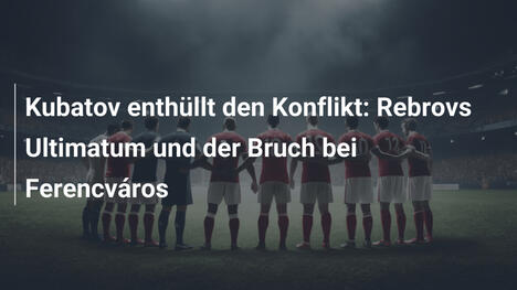 Kubatov enthüllt den Konflikt: Rebrovs Ultimatum und der Bruch bei Ferencváros
