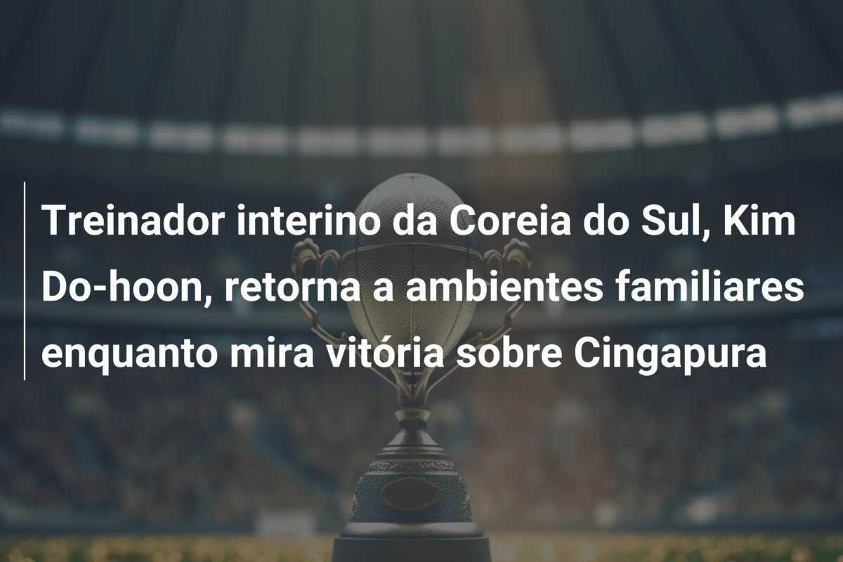 Treinador interino da Coreia do Sul, Kim Do-hoon, retorna a ambientes familiares enquanto mira vitória sobre Cingapura