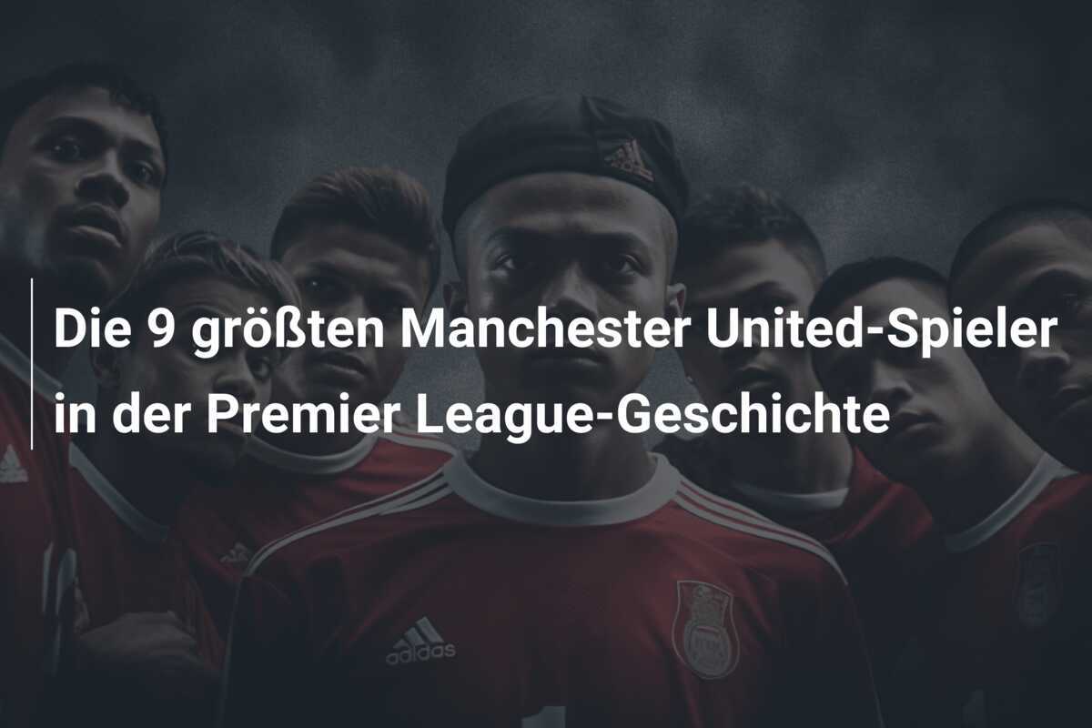 Die 9 größten Manchester United-Spieler in der Premier League-Geschichte