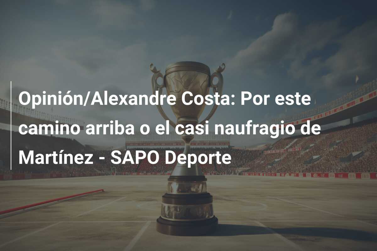 Opinión/Alexandre Costa: Por este camino arriba o el casi naufragio de Martínez – SAPO Deporte