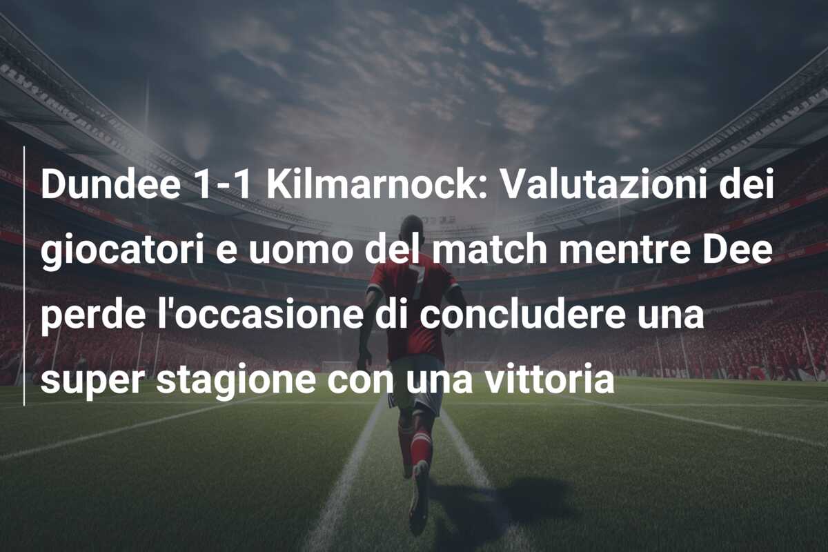 Dundee 1-1 Kilmarnock: Valutazioni dei giocatori e uomo del match mentre Dee perde l’occasione di concludere una super stagione con una vittoria