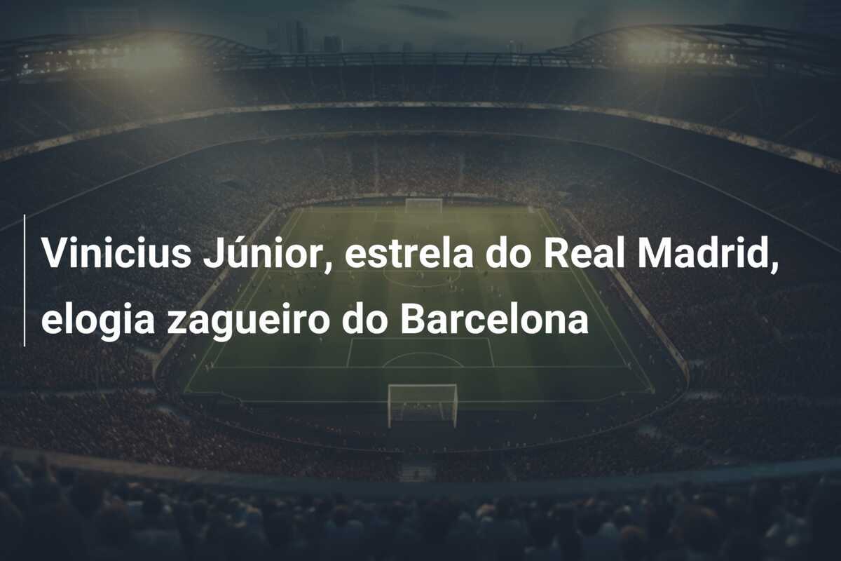 Vinicius Júnior, estrela do Real Madrid, elogia zagueiro do Barcelona
