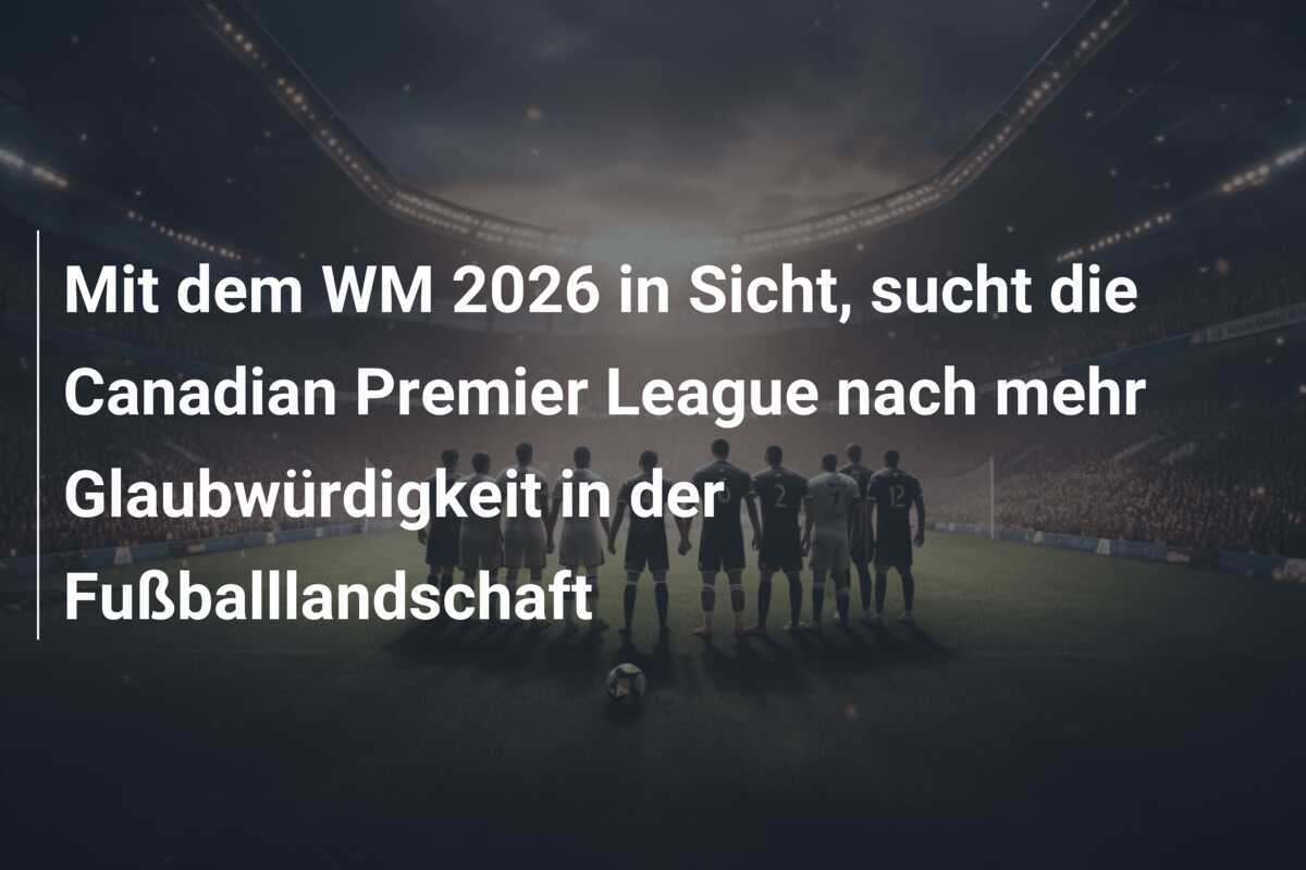 Mit dem WM 2026 in Sicht, sucht die Canadian Premier League nach mehr Glaubwürdigkeit in der Fußballlandschaft